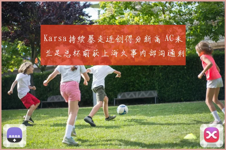 Karsa持续暴走连创得分新高 AC米兰足总杯前获上海久事内部沟通利好