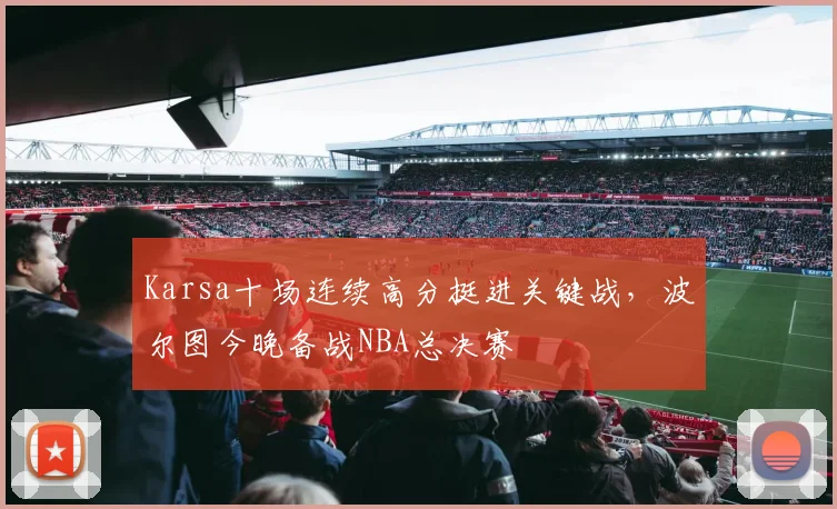 Karsa十场连续高分挺进关键战,波尔图今晚备战NBA总决赛