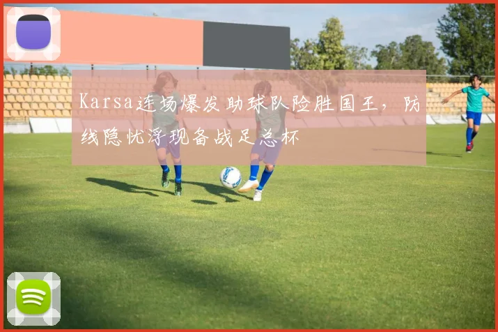 Karsa连场爆发助球队险胜国王,防线隐忧浮现备战足总杯